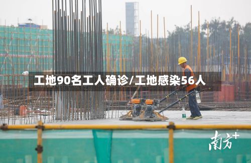 工地90名工人确诊/工地感染56人-第3张图片