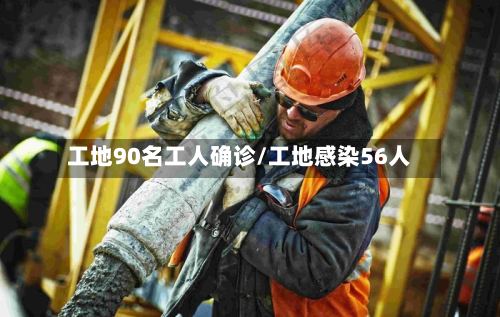 工地90名工人确诊/工地感染56人-第2张图片