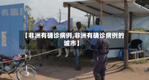 【非洲有确诊病例,非洲有确诊病例的城市】-第3张图片