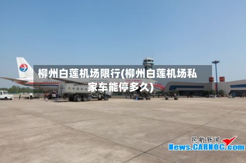 柳州白莲机场限行(柳州白莲机场私家车能停多久)-第3张图片